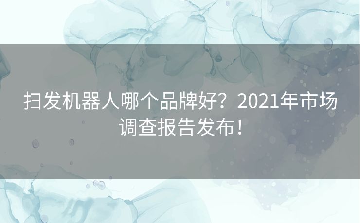 扫发机器人哪个品牌好?2021年市场调查报告发布! 扫发机器人哪个品牌好?2021年市场调查报告发布!