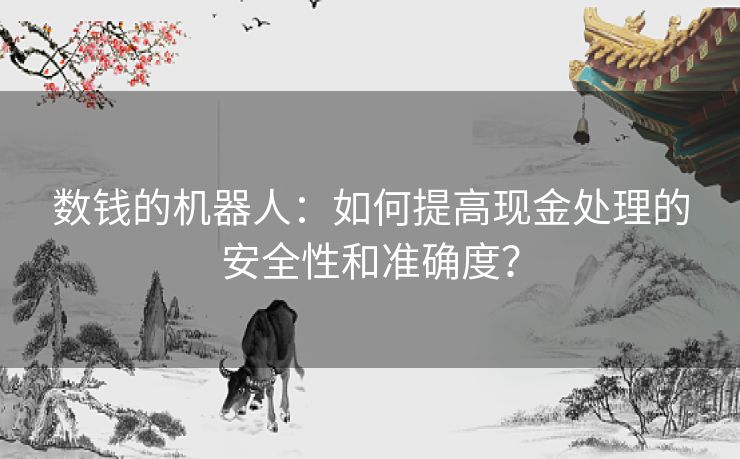 数钱的机器人:如何提高现金处理的安全性和准确度? 数钱的机器人:如何提高现金处理的安全性和准确度?