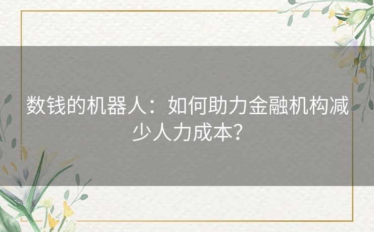 数钱的机器人:如何助力金融机构减少人力成本? 数钱的机器人:如何助力金融机构减少人力成本?