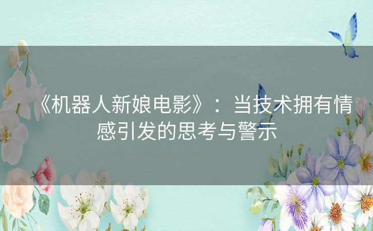 《机器人新娘电影》:当技术拥有情感引发的思考与警示 《机器人新娘电影》:当技术拥有情感引发的思考与警示