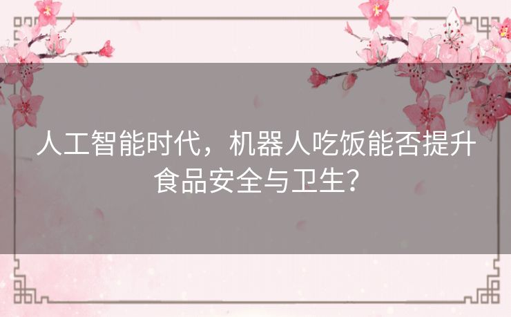 人工智能时代,机器人吃饭能否提升食品安全与卫生? 人工智能时代,机器人吃饭能否提升食品安全与卫生?