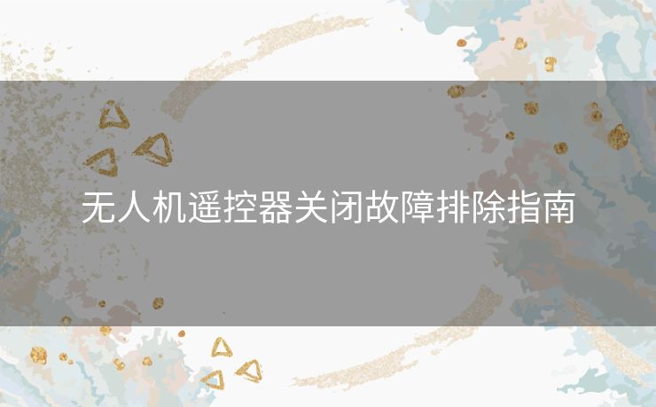 无人机遥控器关闭故障排除指南 无人机遥控器关闭故障排除指南