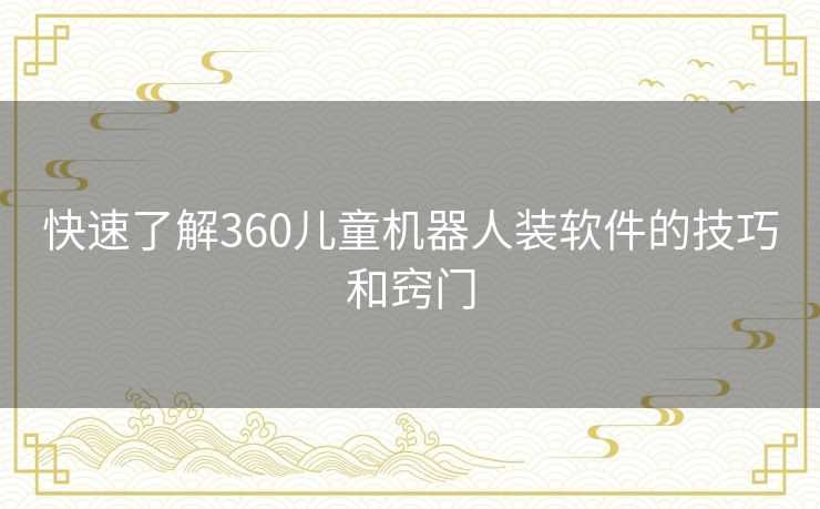 快速了解360儿童机器人装软件的技巧和窍门 快速了解360儿童机器人装软件的技巧和窍门