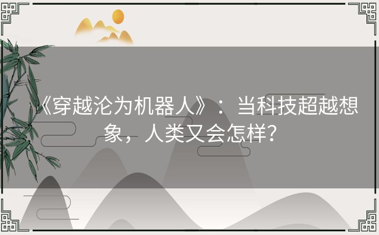 《穿越沦为机器人》:当科技超越想象,人类又会怎样? 《穿越沦为机器人》:当科技超越想象,人类又会怎样?