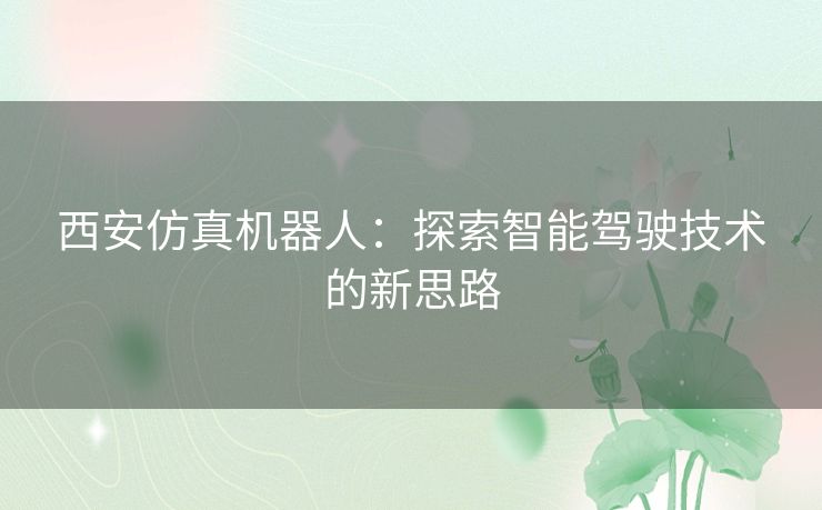西安仿真机器人:探索智能驾驶技术的新思路 西安仿真机器人:探索智能驾驶技术的新思路