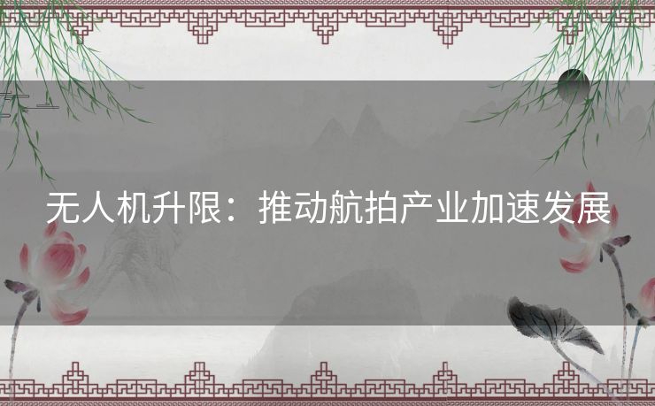 无人机升限：推动航拍产业加速发展