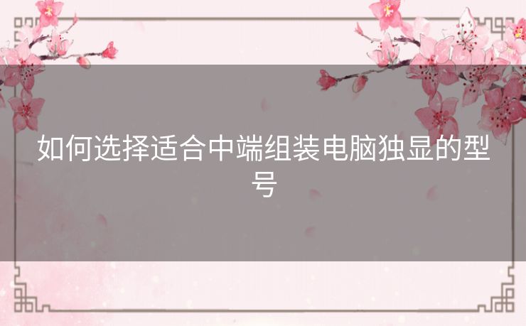 如何选择适合中端组装电脑独显的型号 如何选择适合中端组装电脑独显的型号