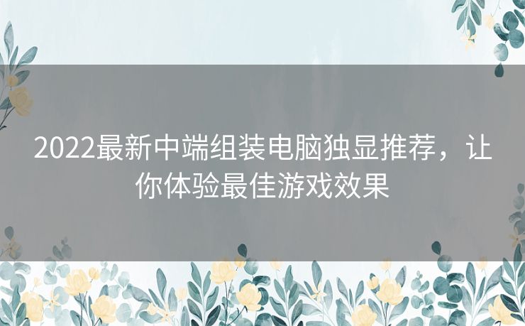 2022最新中端组装电脑独显推荐,让你体验最佳游戏效果 2022最新中端组装电脑独显推荐,让你体验最佳游戏效果