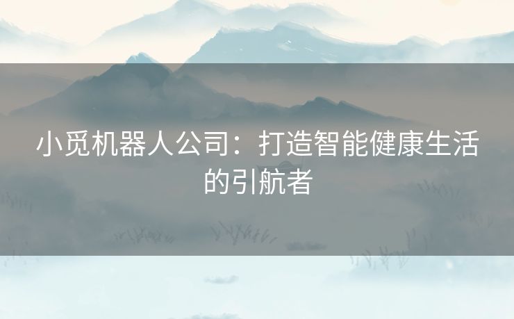 小觅机器人公司:打造智能健康生活的引航者 小觅机器人公司:打造智能健康生活的引航者