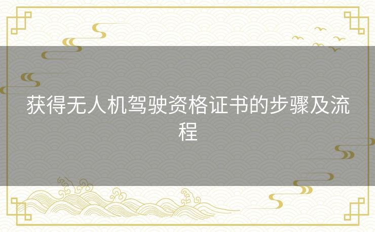 获得无人机驾驶资格证书的步骤及流程