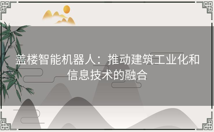 盖楼智能机器人：推动建筑工业化和信息技术的融合