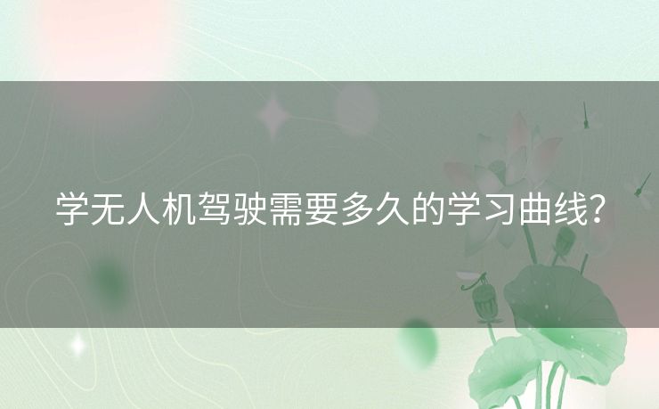 学无人机驾驶需要多久的学习曲线? 学无人机驾驶需要多久的学习曲线?