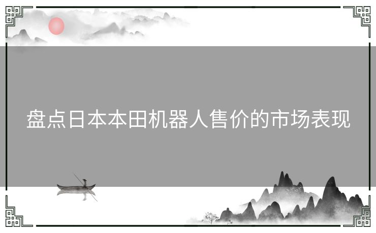 盘点日本本田机器人售价的市场表现 盘点日本本田机器人售价的市场表现