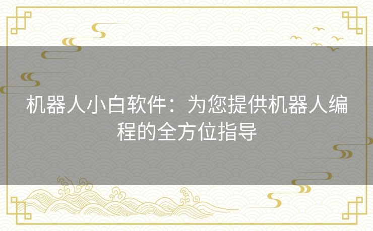 机器人小白软件:为您提供机器人编程的全方位指导 机器人小白软件:为您提供机器人编程的全方位指导