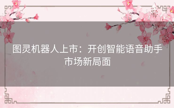 图灵机器人上市:开创智能语音助手市场新局面 图灵机器人上市:开创智能语音助手市场新局面