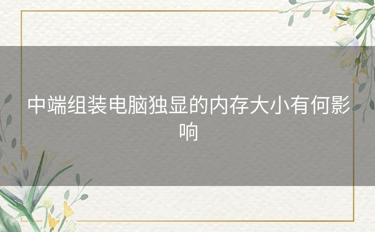 中端组装电脑独显的内存大小有何影响