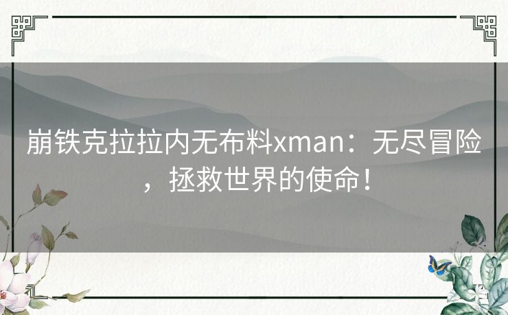 崩铁克拉拉内无布料xman:无尽冒险,拯救世界的使命! 崩铁克拉拉内无布料xman:无尽冒险,拯救世界的使命!