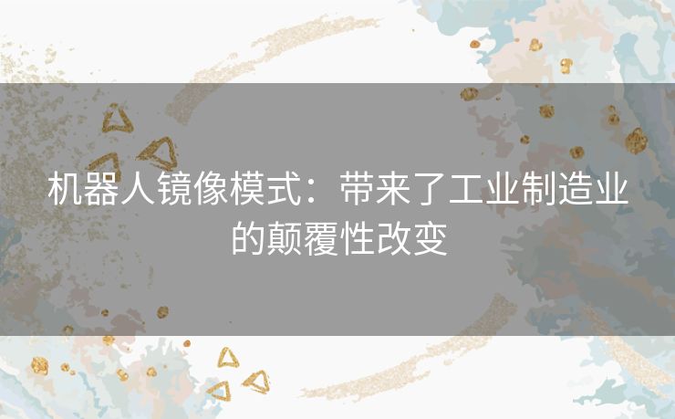 机器人镜像模式:带来了工业制造业的颠覆性改变 机器人镜像模式:带来了工业制造业的颠覆性改变