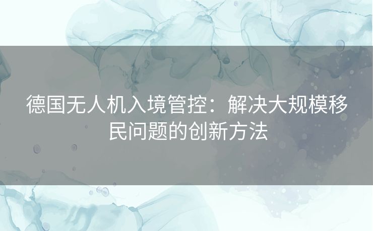 德国无人机入境管控：解决大规模移民问题的创新方法
