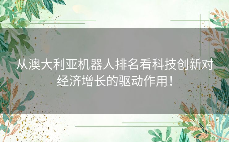 从澳大利亚机器人排名看科技创新对经济增长的驱动作用！