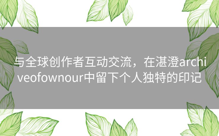 与全球创作者互动交流,在湛澄archiveofownour中留下个人独特的印记 与全球创作者互动交流,在湛澄archiveofownour中留下个人独特的印记