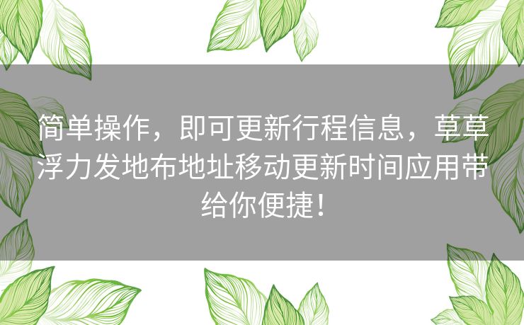 简单操作，即可更新行程信息，草草浮力发地布地址移动更新时间应用带给你便捷！