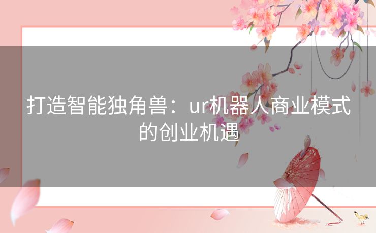 打造智能独角兽:ur机器人商业模式的创业机遇 打造智能独角兽:ur机器人商业模式的创业机遇