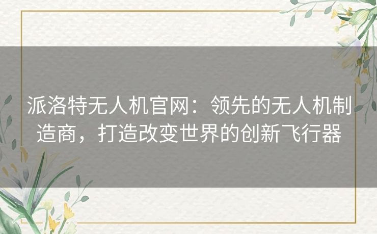 派洛特无人机官网：领先的无人机制造商，打造改变世界的创新飞行器