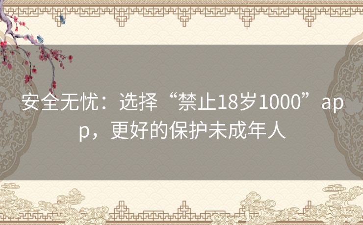 安全无忧:选择“禁止18岁1000”app,更好的保护未成年人 安全无忧:选择“禁止18岁1000”app,更好的保护未成年人