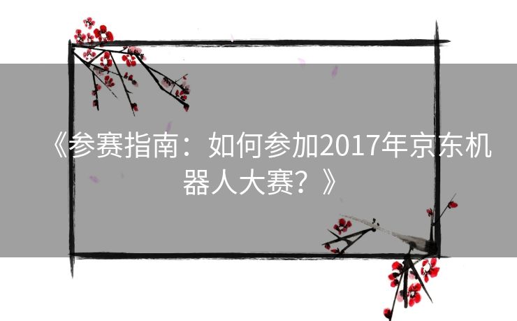 《参赛指南:如何参加2017年京东机器人大赛?》 《参赛指南:如何参加2017年京东机器人大赛?》