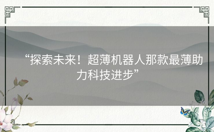 “探索未来!超薄机器人那款最薄助力科技进步” “探索未来!超薄机器人那款最薄助力科技进步”