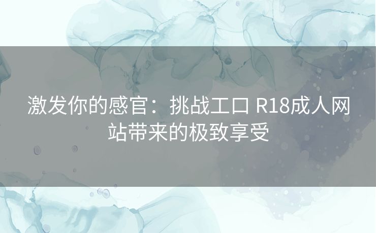 激发你的感官：挑战工口 R18成人网站带来的极致享受