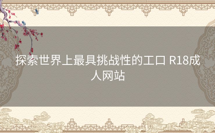探索世界上最具挑战性的工口 R18成人网站 探索世界上最具挑战性的工口 R18成人网站