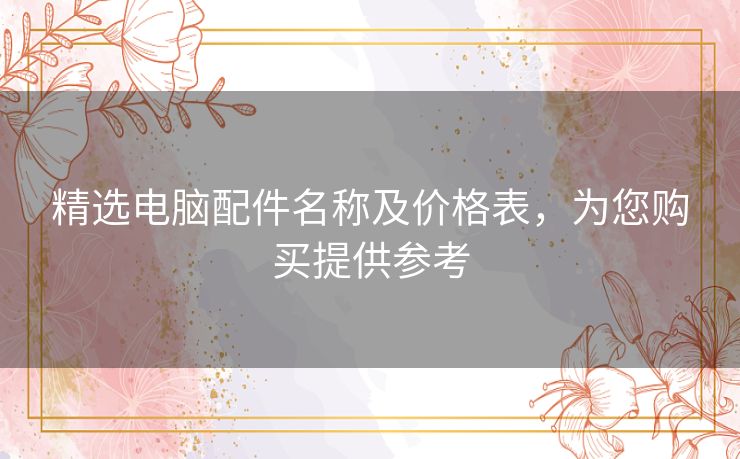 精选电脑配件名称及价格表,为您购买提供参考 精选电脑配件名称及价格表,为您购买提供参考