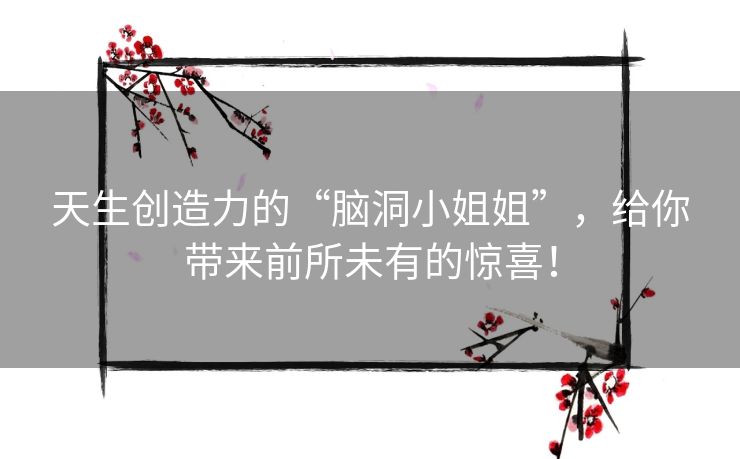 天生创造力的“脑洞小姐姐”,给你带来前所未有的惊喜! 天生创造力的“脑洞小姐姐”,给你带来前所未有的惊喜!