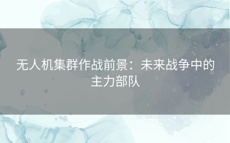 无人机集群作战前景:未来战争中的主力部队 无人机集群作战前景:未来战争中的主力部队