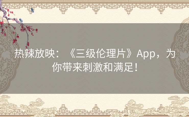 热辣放映：《三级伦理片》App，为你带来刺激和满足！