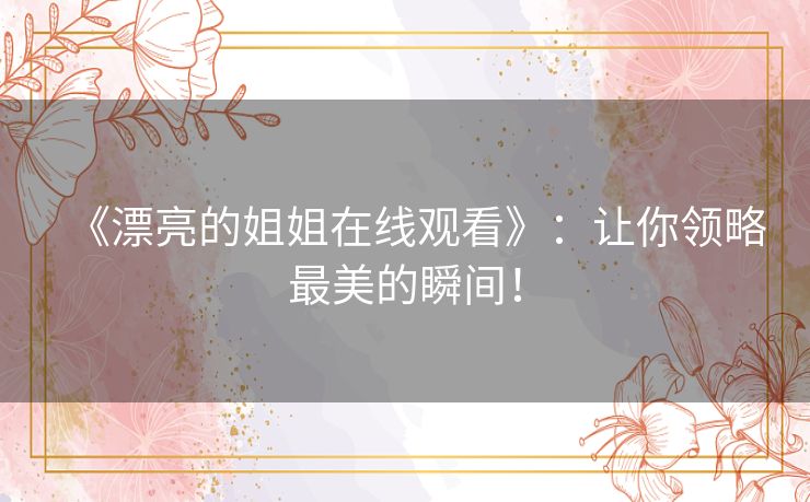 《漂亮的姐姐在线观看》:让你领略最美的瞬间! 《漂亮的姐姐在线观看》:让你领略最美的瞬间!