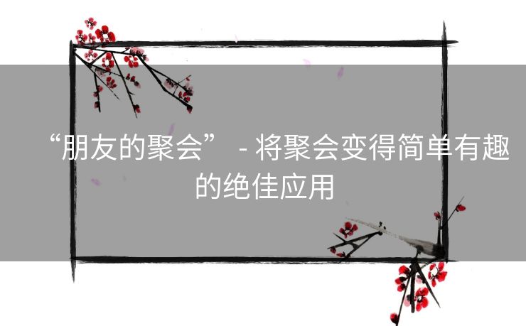 “朋友的聚会” - 将聚会变得简单有趣的绝佳应用 “朋友的聚会” - 将聚会变得简单有趣的绝佳应用