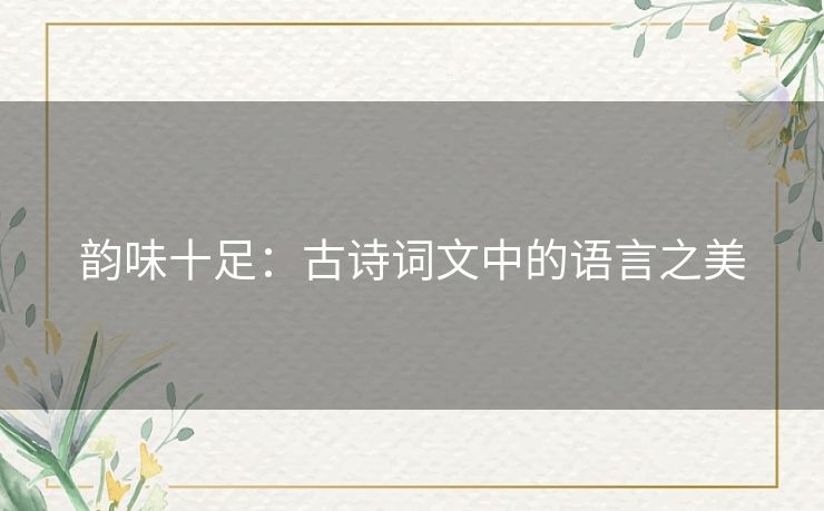 韵味十足:古诗词文中的语言之美 韵味十足:古诗词文中的语言之美