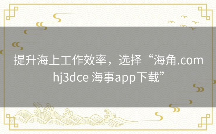 提升海上工作效率，选择“海角.comhj3dce 海事app下载”