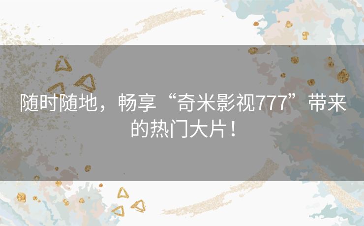 随时随地,畅享“奇米影视777”带来的热门大片! 随时随地,畅享“奇米影视777”带来的热门大片!