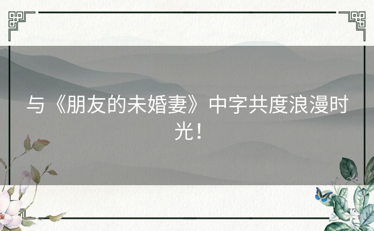 与《朋友的未婚妻》中字共度浪漫时光! 与《朋友的未婚妻》中字共度浪漫时光!