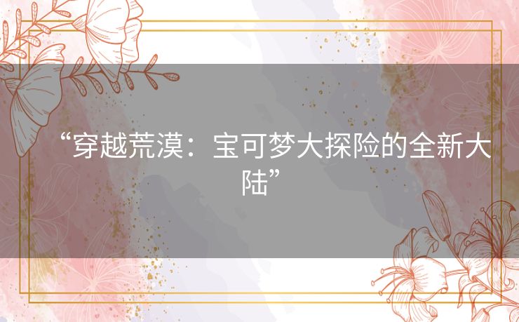 “穿越荒漠：宝可梦大探险的全新大陆”