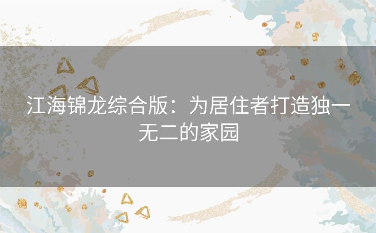 江海锦龙综合版：为居住者打造独一无二的家园