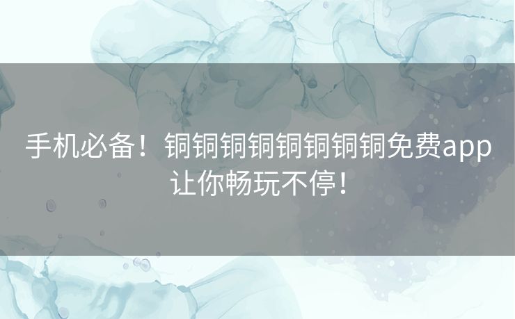 手机必备!铜铜铜铜铜铜铜铜免费app让你畅玩不停! 手机必备!铜铜铜铜铜铜铜铜免费app让你畅玩不停!