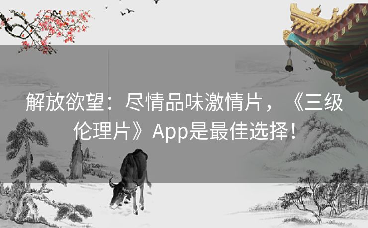 解放欲望:尽情品味激情片,《三级伦理片》App是最佳选择! 解放欲望:尽情品味激情片,《三级伦理片》App是最佳选择!