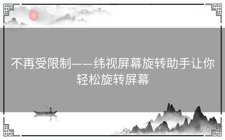 不再受限制——纬视屏幕旋转助手让你轻松旋转屏幕 不再受限制——纬视屏幕旋转助手让你轻松旋转屏幕