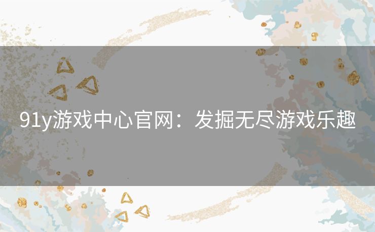 91y游戏中心官网:发掘无尽游戏乐趣 91y游戏中心官网:发掘无尽游戏乐趣
