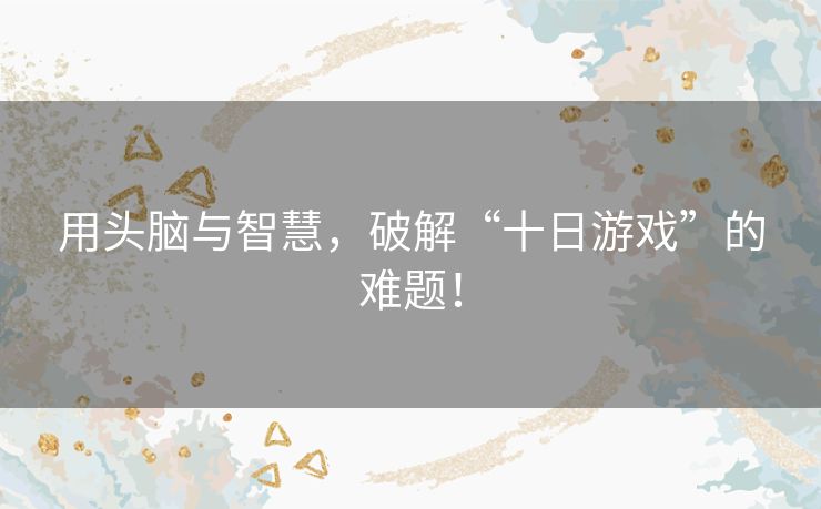 用头脑与智慧,破解“十日游戏”的难题! 用头脑与智慧,破解“十日游戏”的难题!